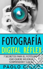 Fotografía Digital Réflex7 Secretos Para El Fotógrafo Que Quiere Mejorar, Sorprender Y Ganar.. E-book. Formato EPUB ebook