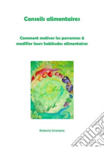 Conseils alimentaires. Comment motiver les personnes à modifier leurs habitudes alimentaires. E-book. Formato EPUB ebook di Graziano Roberta