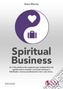 Spiritual Business: As 7 leis místicas dos negócios que nenhum livro de gestão nunca revelou a você para alcançar a felicidade o sucesso profissional e viver sem stress.. E-book. Formato EPUB ebook di Anna Marras