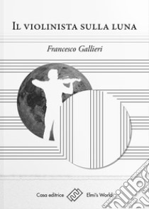 Il violinista sulla luna. E-book. Formato EPUB ebook di Francesco Gallieri