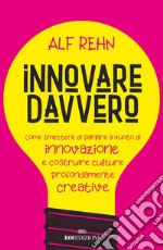 Innovare davvero: Come smettere di parlare a vuoto di innovazione e costruire culture profondamente creative. E-book. Formato EPUB