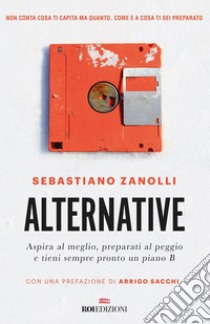 Alternative: Aspira al meglio, preparati al peggio e tieni sempre pronto un piano B. E-book. Formato EPUB ebook di Sebastiano Zanolli