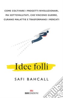 Idee folli: Come coltivare i progetti rivoluzionari, ma sottovalutati, che vincono guerre, curano malattie e trasformano i mercati. E-book. Formato EPUB ebook di Safi Bahcall