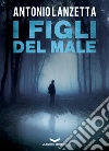 I FIGLI DEL MALE. E-book. Formato EPUB ebook di Antonio Lanzetta