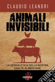 Animali invisibili. La deriva etica della nostra civiltà alimentare. E-book. Formato EPUB ebook di Claudio Leandri