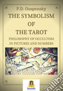 The Symbolism of the Tarot: Philosophy of occultism in Pictures and Numbers. E-book. Formato EPUB ebook di Peter D. Ouspensky