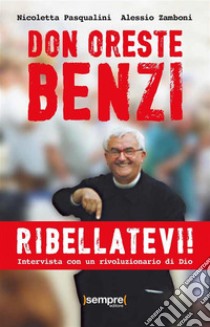 Don Oreste Benzi. Ribellatevi!Intervista con un rivoluzionario di Dio. E-book. Formato EPUB ebook di Nicoletta Pasqualini e Alessio Zamboni