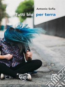 Tutti blu per terra. E-book. Formato Mobipocket ebook di Antonio Sofia