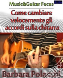 Come cambiare velocemente gli accordi sulla chitarra. E-book. Formato EPUB ebook di Barbara Polacchi