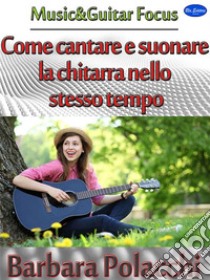 Come cantare e suonare la chitarra nello stesso tempo. E-book. Formato PDF ebook di Barbara Polacchi