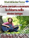 Come cantare e suonare la chitarra nello stesso tempo. E-book. Formato EPUB ebook