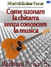 Come suonare la chitarra senza conoscere la musica. E-book. Formato EPUB ebook di Barbara Polacchi