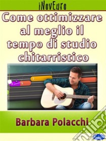 Come ottimizzare al meglio il tempo di studio chitarristico. E-book. Formato EPUB ebook di Barbara Polacchi