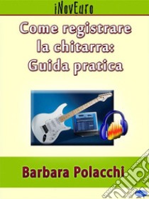 Come registrare la chitarra: guida pratica. E-book. Formato PDF ebook di Barbara Polacchi