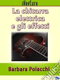 La chitarra elettrica e gli effetti. E-book. Formato Mobipocket ebook di Barbara Polacchi