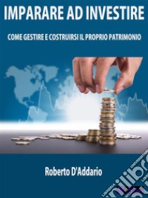 Imparare ad InvestireCome Gestire e Costruirsi il Proprio Patrimonio. E-book. Formato EPUB ebook di Roberto D'Addario