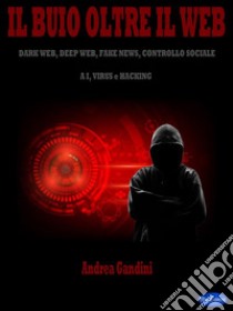 Il buio oltre il webDark web, deep web, fake news, controllo sociale, AI, virus e hacking. E-book. Formato PDF ebook di Andrea Gandini