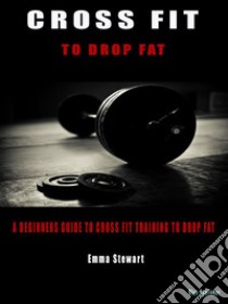 Cross Fit to Drop FatA beginners guide to Cross Fit training to drop fat. E-book. Formato PDF ebook di Emma Stewart