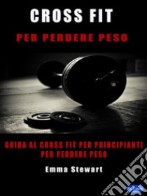 Cross-Fit per perdere pesoGuida al Cross-Fit per principianti per perdere peso. E-book. Formato PDF ebook di Emma Stewart