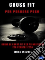 Cross-Fit per perdere pesoGuida al Cross-Fit per principianti per perdere peso. E-book. Formato PDF ebook