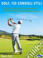 Golf - 100 Consigli UtiliConsigli Pratici Per Migliorare Le Tue Prestazioni Giocando a GOLF. E-book. Formato PDF ebook