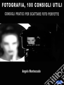 Fotografia, 100 consigli utiliConsigli Pratici Per Scattare Foto Perfette. E-book. Formato EPUB ebook di Angelo Montescudo