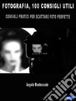 Fotografia, 100 consigli utiliConsigli Pratici Per Scattare Foto Perfette. E-book. Formato PDF ebook