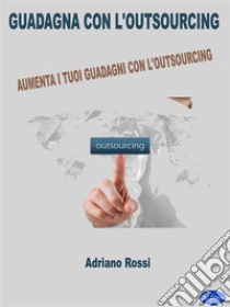 Guadagna con l'outsourcingAumenta i tuoi guadagni con l’outsourcing!. E-book. Formato PDF ebook di Adriano Rossi