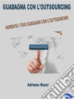 Guadagna con l&apos;outsourcingAumenta i tuoi guadagni con l’outsourcing!. E-book. Formato PDF ebook