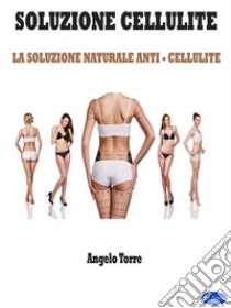 Soluzione CelluliteLa Soluzione Naturale Anti - Cellulite. E-book. Formato PDF ebook di Angelo Torre