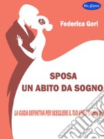 Sposa, un abito da sognoLa guida definitiva per scegliere Il tuo abito da Sogno. E-book. Formato PDF