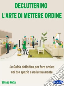 DeclutteringLa Guida definitiva per fare ordine nel tuo spazio e nella tua mente. E-book. Formato PDF ebook di Silvano Motta