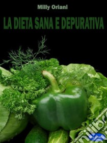 La dieta sana e depurativaCome dimagrire depurandosi e mantenere il Peso Forma. E-book. Formato PDF ebook di Milly Oriani