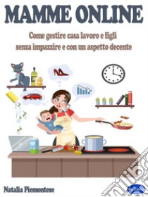 Mamme OnlineCome Gestire Casa Lavoro E Figli  Senza Impazzire E Con Un Aspetto Decente. E-book. Formato PDF ebook di Natalia Piemontese