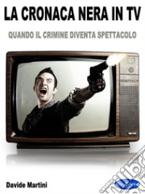 La Cronaca Nera In TVQuando il crimine diventa spettacolo. E-book. Formato PDF ebook di Davide Martini