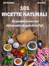 101 Ricette NaturaliPer prenderti davvero cura della tua salute e di quella dei tuoi figli. E-book. Formato PDF ebook di Alice Boccaleoni e Amos Boilini