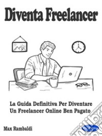 Diventa FreelancerLa Guida Definitiva Per Diventare Un Freelancer Online Ben Pagato. E-book. Formato PDF ebook di Max Rambaldi