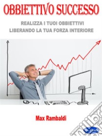 Obbiettivo SuccessoRealizza I Tuoi Obbiettivi Liberando La Tua Forza Interiore. E-book. Formato PDF ebook di Max Rambaldi