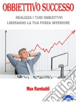 Obbiettivo SuccessoRealizza I Tuoi Obbiettivi Liberando La Tua Forza Interiore. E-book. Formato PDF ebook