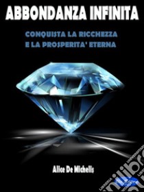 Abbondanza InfinitaConquista la Ricchezza e La Prosperità Eterna. E-book. Formato PDF ebook di Alice De Michelis