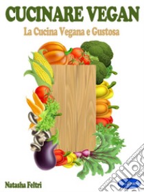 Cucinare VeganLa Cucina Vegana e Gustosa. E-book. Formato PDF ebook di Natasha Feltri