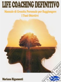 Life Coaching DefinitivoManuale di Crescita Personale per raggiungere i Tuoi Obiettivi. E-book. Formato PDF ebook di Mariano Rigamonti