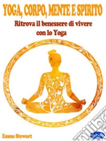 Yoga, Corpo, Mente e SpiritoRitrova il benessere di vivere con lo Yoga. E-book. Formato PDF ebook di Emma Stewart