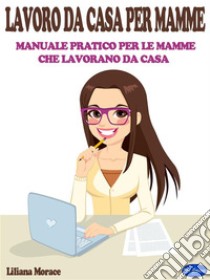 Lavoro da casa per le mammeManuale Pratico per le Mamme che Lavorano da Casa. E-book. Formato PDF ebook di Liliana Morace