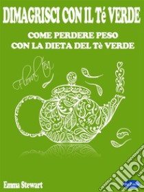 Dimagrisci con il Tè verdeCome Perdere Peso con La Dieta del Tè Verde. E-book. Formato PDF ebook di Emma Stewart