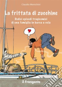 La frittata di zucchineDodici episodi tragicomici di una famiglia in barca a vela. E-book. Formato EPUB ebook di Claudio Menichini