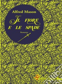 Il fiore e le spade. E-book. Formato EPUB ebook di Alfred E. W. Mason Mason