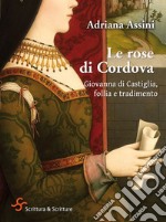 Le rose di Cordova: Giovanna di Castiglia, follia e tradimento. E-book. Formato EPUB ebook