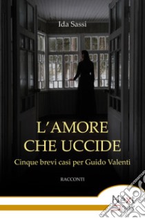 L’amore che uccide: Cinque brevi casi per Guido Valenti. E-book. Formato EPUB ebook di Ida Sassi