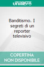 Banditismo. I segreti di un reporter televisivo ebook di Guerrini Mario